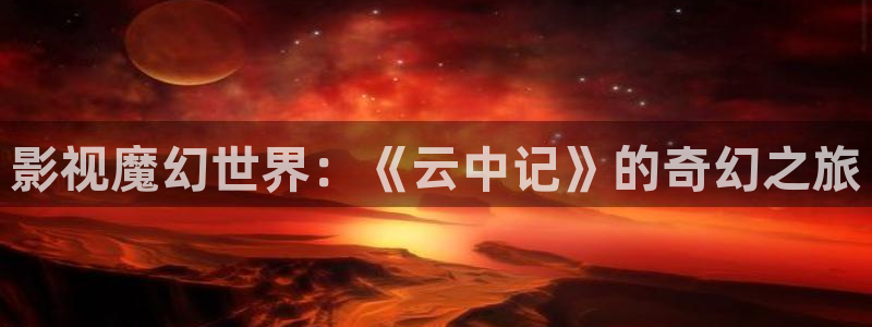 草民影音网：影视魔幻世界：《云中记》的奇幻之旅
